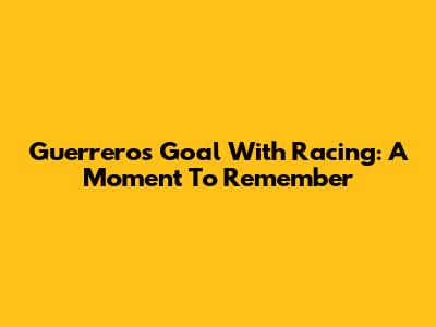 Guerrero's Goal With Racing: A Moment To Remember