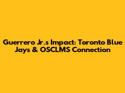 Guerrero Jr.'s Impact: Toronto Blue Jays & OSCLMS Connection