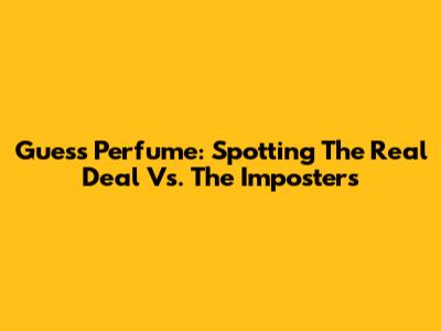 Guess Perfume: Spotting The Real Deal Vs. The Imposters