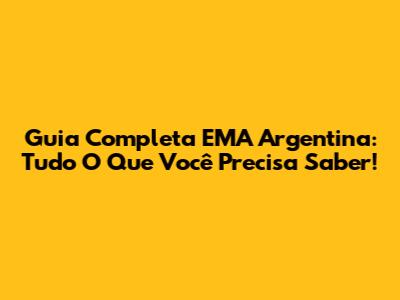 Guia Completa EMA Argentina: Tudo O Que Você Precisa Saber!
