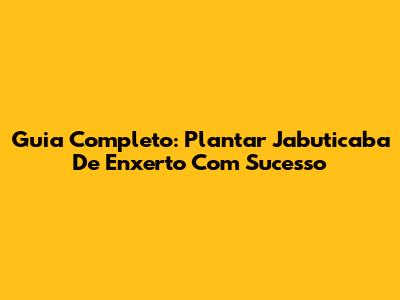 Guia Completo: Plantar Jabuticaba De Enxerto Com Sucesso