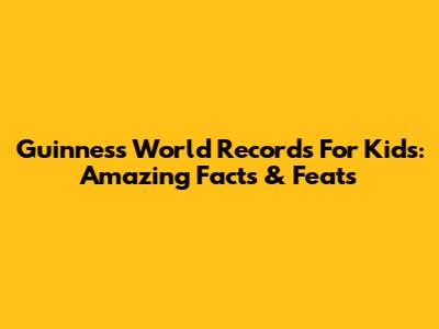 Guinness World Records For Kids: Amazing Facts & Feats