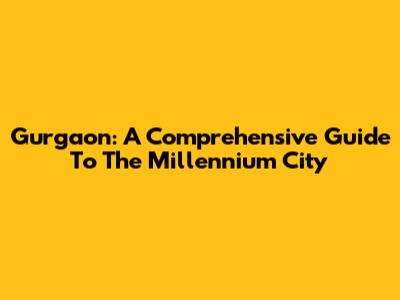 Gurgaon: A Comprehensive Guide To The Millennium City