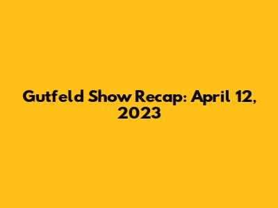 Gutfeld Show Recap: April 12, 2023