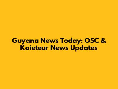 Guyana News Today: OSC & Kaieteur News Updates