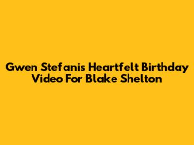 Gwen Stefani's Heartfelt Birthday Video For Blake Shelton