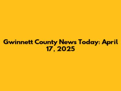 Gwinnett County News Today: April 17, 2025