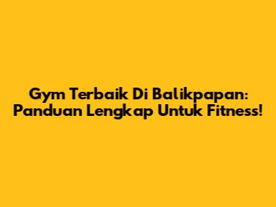 Gym Terbaik Di Balikpapan: Panduan Lengkap Untuk Fitness!