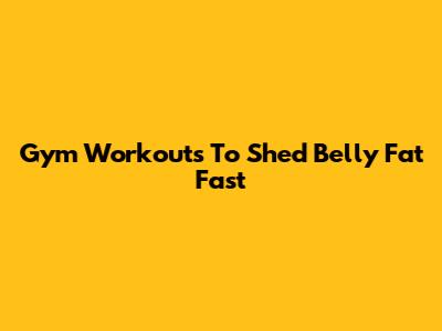 Gym Workouts To Shed Belly Fat Fast