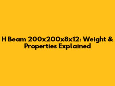 H Beam 200x200x8x12: Weight & Properties Explained