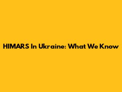 HIMARS In Ukraine: What We Know