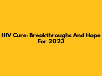 HIV Cure: Breakthroughs And Hope For 2023