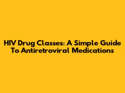 HIV Drug Classes: A Simple Guide To Antiretroviral Medications