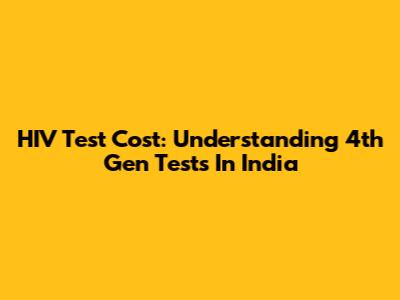 HIV Test Cost: Understanding 4th Gen Tests In India