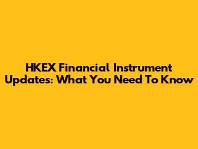 HKEX Financial Instrument Updates: What You Need To Know