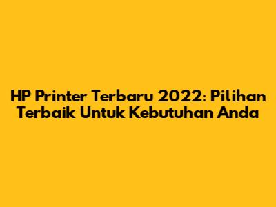 HP Printer Terbaru 2022: Pilihan Terbaik Untuk Kebutuhan Anda