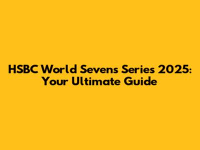 HSBC World Sevens Series 2025: Your Ultimate Guide