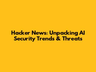Hacker News: Unpacking AI Security Trends & Threats