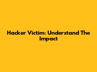Hacker Victim: Understand The Impact