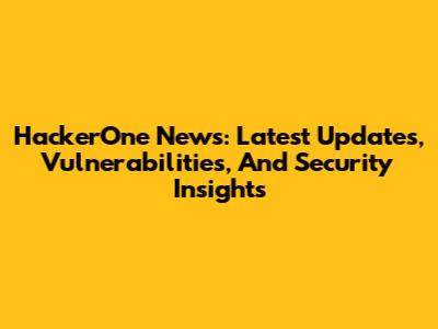 HackerOne News: Latest Updates, Vulnerabilities, And Security Insights