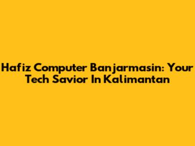 Hafiz Computer Banjarmasin: Your Tech Savior In Kalimantan