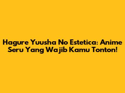 Hagure Yuusha No Estetica: Anime Seru Yang Wajib Kamu Tonton!