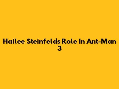 Hailee Steinfeld's Role In Ant-Man 3