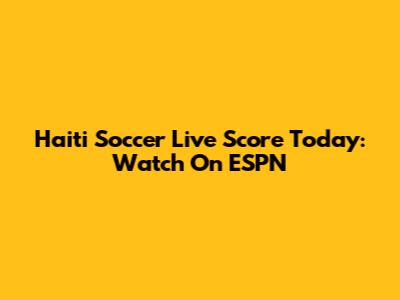 Haiti Soccer Live Score Today: Watch On ESPN