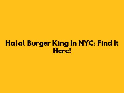 Halal Burger King In NYC: Find It Here!