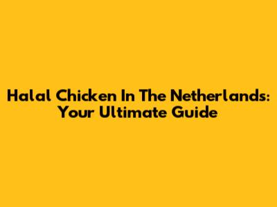Halal Chicken In The Netherlands: Your Ultimate Guide