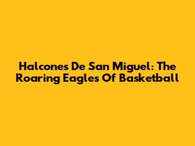 Halcones De San Miguel: The Roaring Eagles Of Basketball