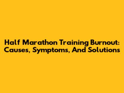 Half Marathon Training Burnout: Causes, Symptoms, And Solutions