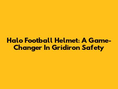 Halo Football Helmet: A Game-Changer In Gridiron Safety