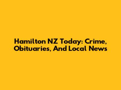 Hamilton NZ Today: Crime, Obituaries, And Local News