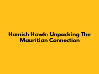 Hamish Hawk: Unpacking The Mauritian Connection