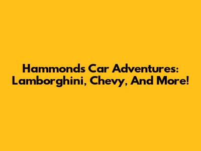 Hammond's Car Adventures: Lamborghini, Chevy, And More!