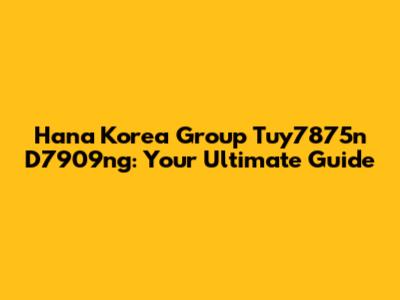 Hana Korea Group Tuy7875n D7909ng: Your Ultimate Guide