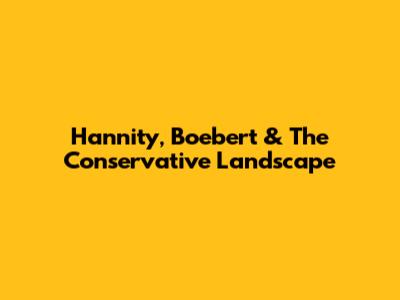 Hannity, Boebert & The Conservative Landscape