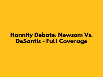 Hannity Debate: Newsom Vs. DeSantis - Full Coverage