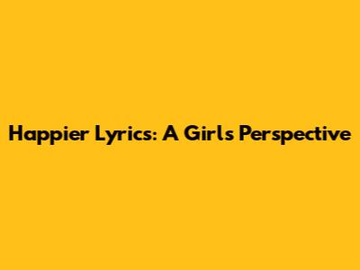 Happier Lyrics: A Girl's Perspective
