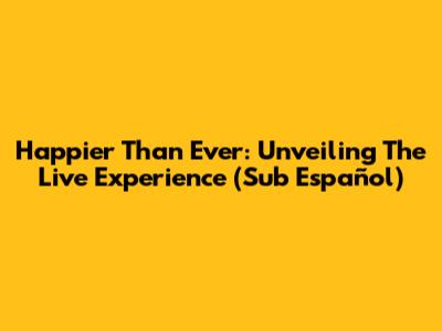 Happier Than Ever: Unveiling The Live Experience (Sub Español)