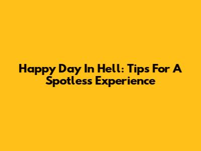 Happy Day In Hell: Tips For A Spotless Experience