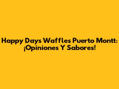 Happy Days Waffles Puerto Montt: ¡Opiniones Y Sabores!