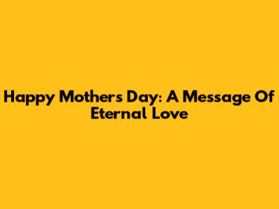 Happy Mother's Day: A Message Of Eternal Love