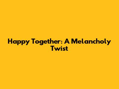 Happy Together: A Melancholy Twist