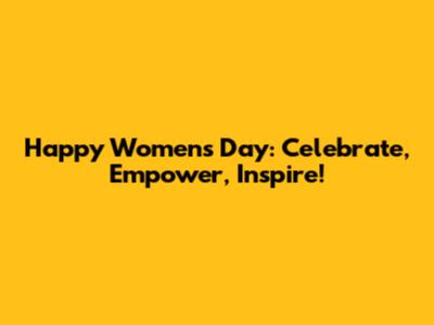 Happy Women's Day: Celebrate, Empower, Inspire!