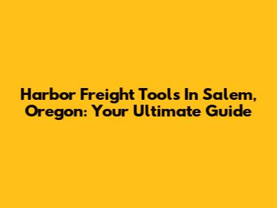 Harbor Freight Tools In Salem, Oregon: Your Ultimate Guide