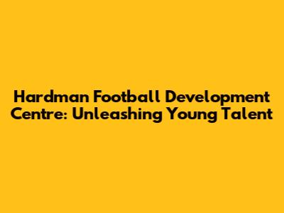 Hardman Football Development Centre: Unleashing Young Talent