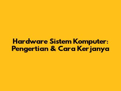 Hardware Sistem Komputer: Pengertian & Cara Kerjanya