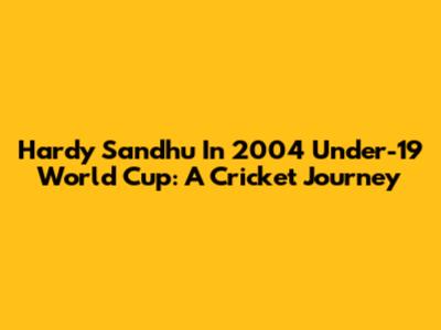 Hardy Sandhu In 2004 Under-19 World Cup: A Cricket Journey